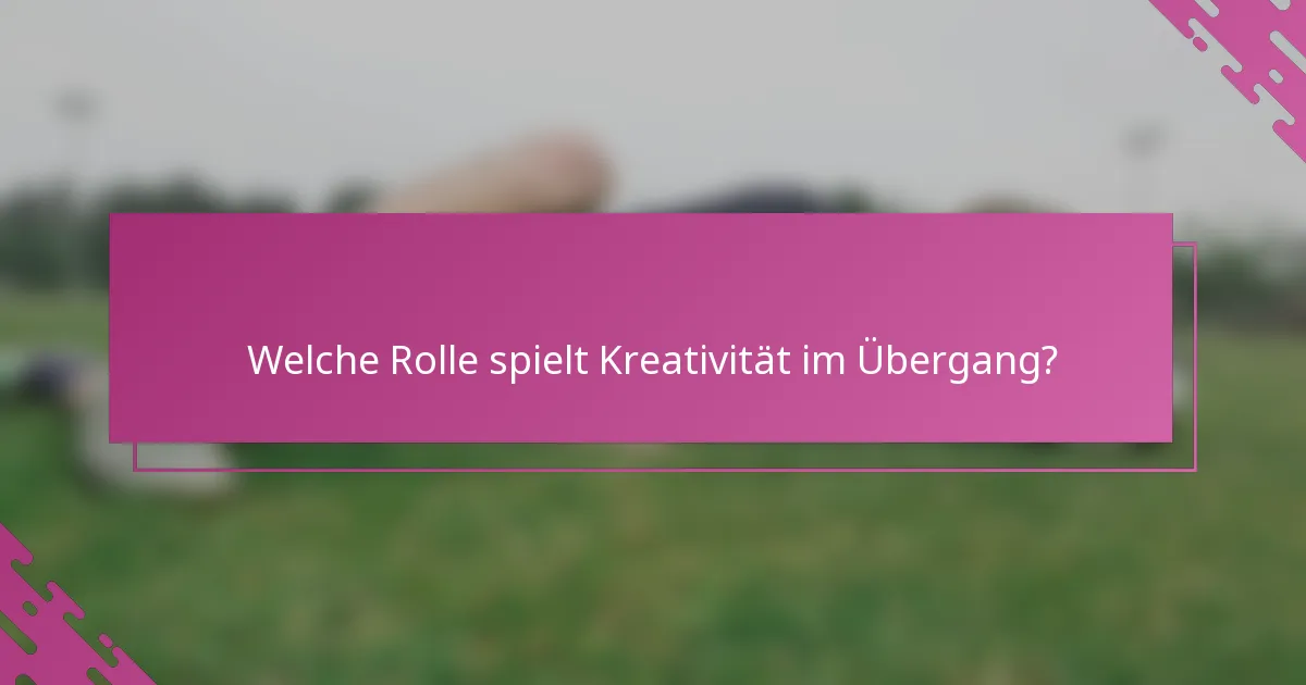 Welche Rolle spielt Kreativität im Übergang?