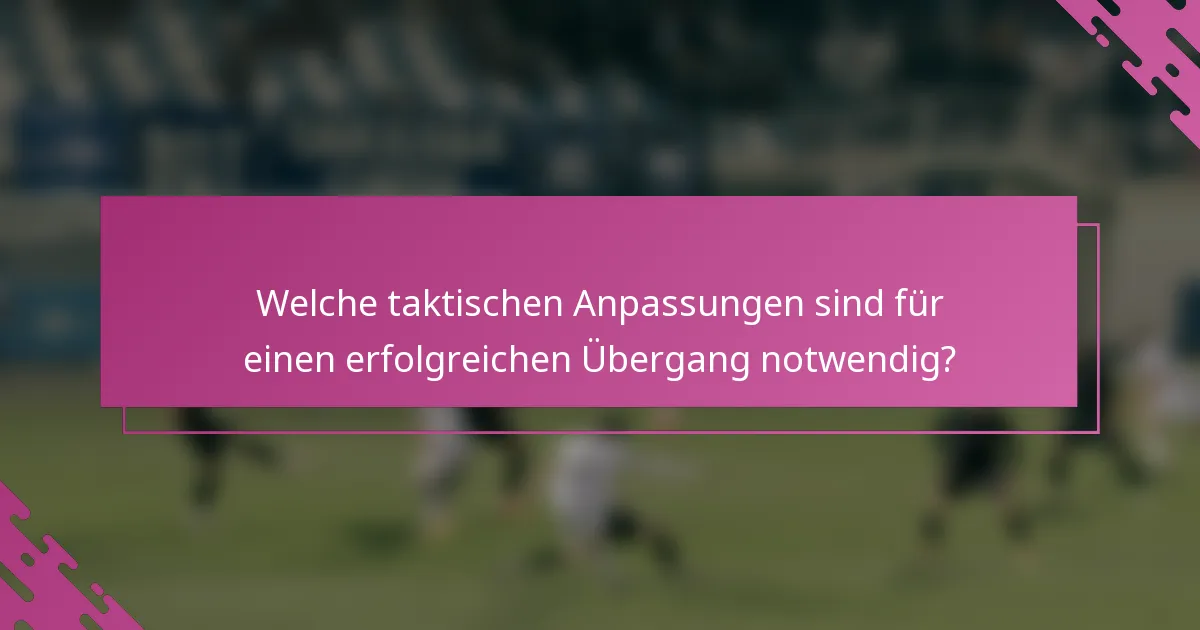 Welche taktischen Anpassungen sind für einen erfolgreichen Übergang notwendig?