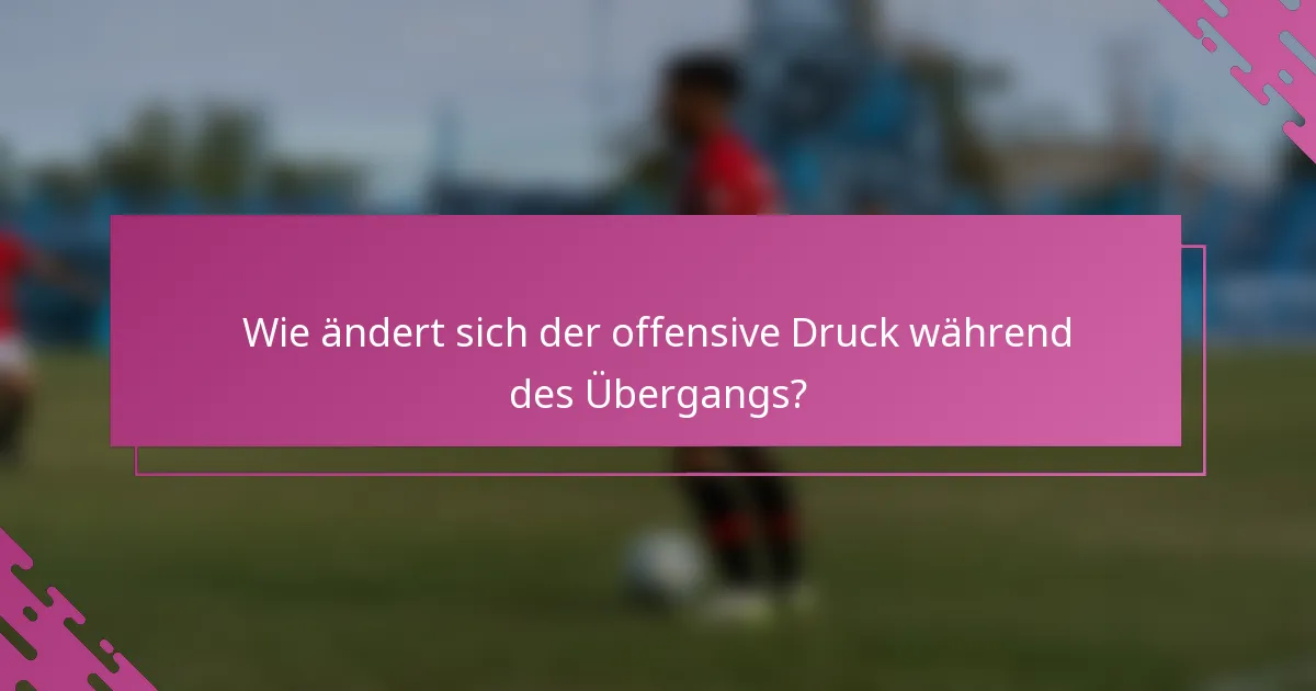 Wie ändert sich der offensive Druck während des Übergangs?