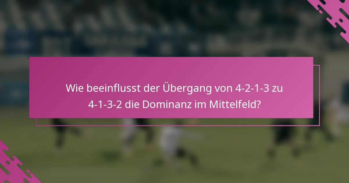 Wie beeinflusst der Übergang von 4-2-1-3 zu 4-1-3-2 die Dominanz im Mittelfeld?