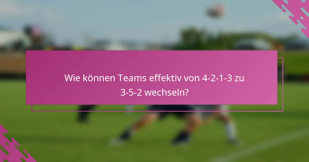 Wie können Teams effektiv von 4-2-1-3 zu 3-5-2 wechseln?